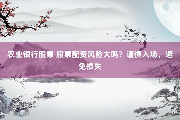 农业银行股票 股票配资风险大吗？谨慎入场，避免损失