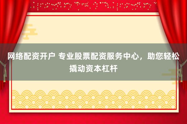 网络配资开户 专业股票配资服务中心，助您轻松撬动资本杠杆
