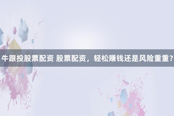 牛跟投股票配资 股票配资，轻松赚钱还是风险重重？