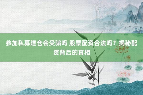 参加私募建仓会受骗吗 股票配资合法吗？揭秘配资背后的真相