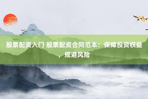 股票配资入门 股票配资合同范本：保障投资权益，规避风险