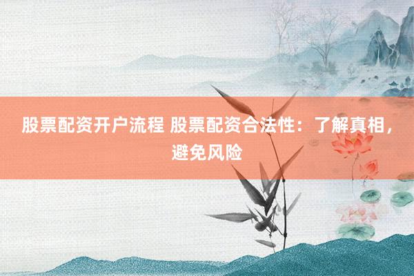 股票配资开户流程 股票配资合法性：了解真相，避免风险
