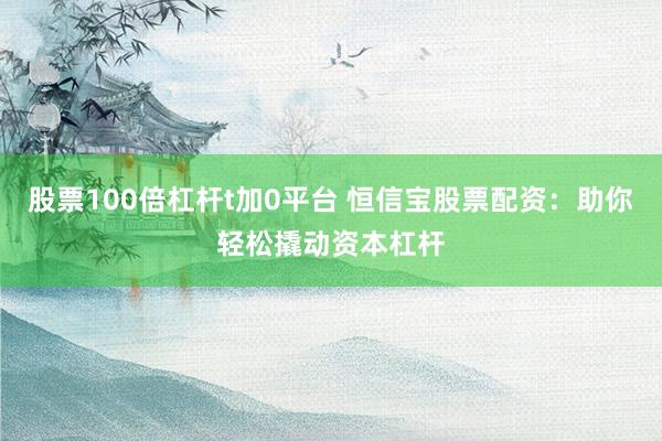 股票100倍杠杆t加0平台 恒信宝股票配资：助你轻松撬动资本杠杆