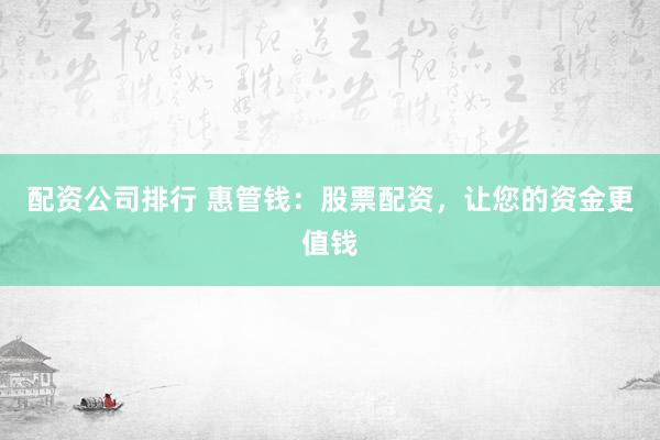 配资公司排行 惠管钱：股票配资，让您的资金更值钱
