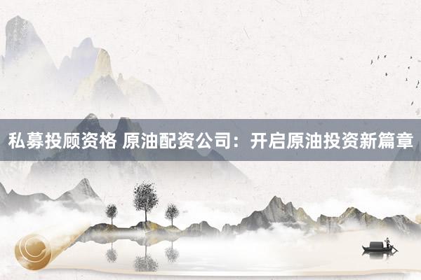 私募投顾资格 原油配资公司：开启原油投资新篇章