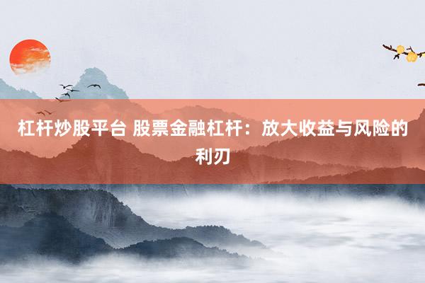 杠杆炒股平台 股票金融杠杆：放大收益与风险的利刃