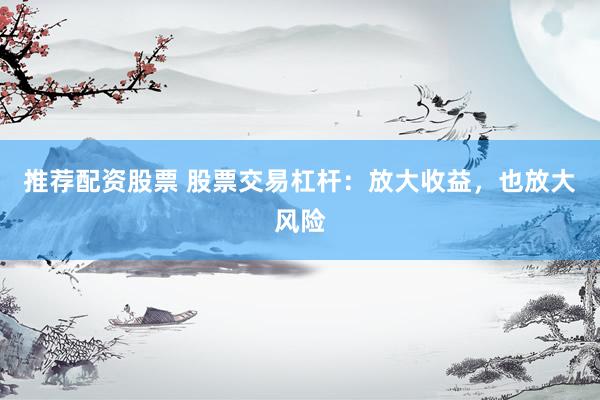 推荐配资股票 股票交易杠杆：放大收益，也放大风险