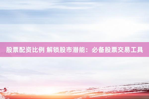 股票配资比例 解锁股市潜能：必备股票交易工具