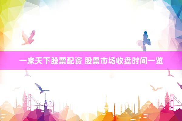 一家天下股票配资 股票市场收盘时间一览