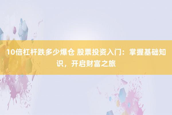 10倍杠杆跌多少爆仓 股票投资入门：掌握基础知识，开启财富之旅