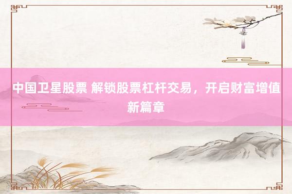 中国卫星股票 解锁股票杠杆交易，开启财富增值新篇章
