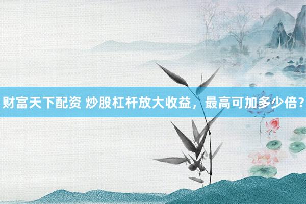 财富天下配资 炒股杠杆放大收益，最高可加多少倍？