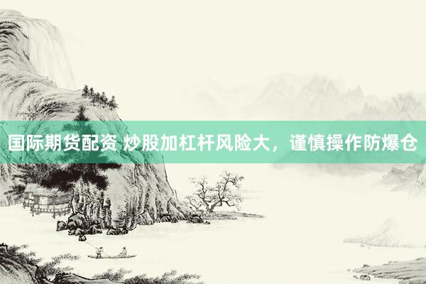 国际期货配资 炒股加杠杆风险大，谨慎操作防爆仓