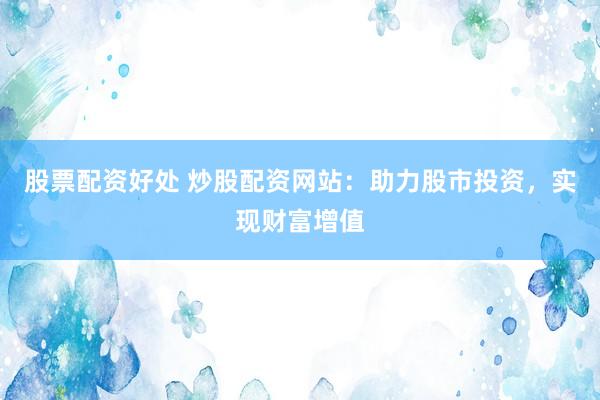 股票配资好处 炒股配资网站：助力股市投资，实现财富增值