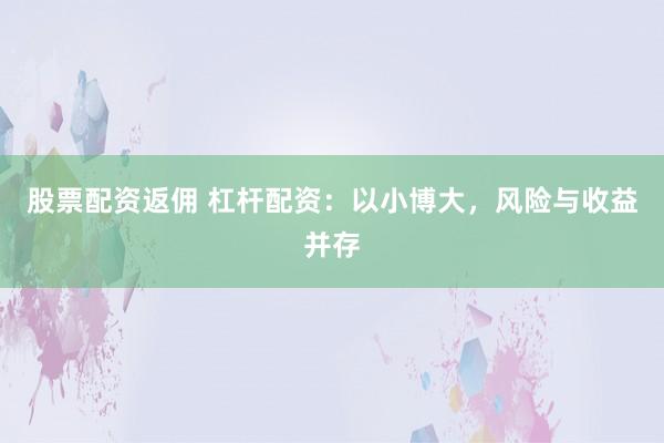 股票配资返佣 杠杆配资：以小博大，风险与收益并存