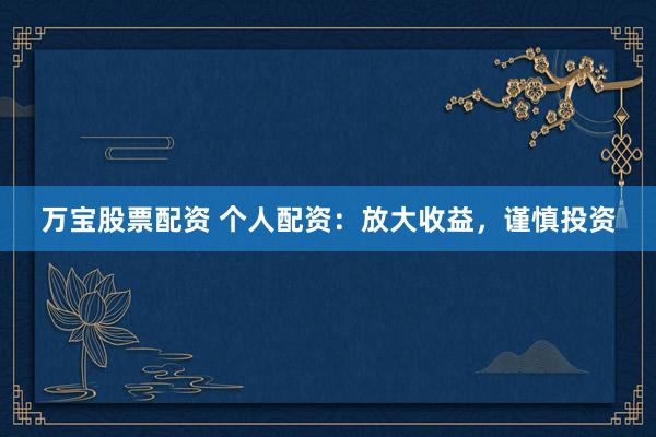 万宝股票配资 个人配资：放大收益，谨慎投资