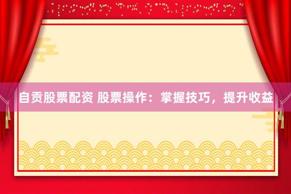 自贡股票配资 股票操作：掌握技巧，提升收益