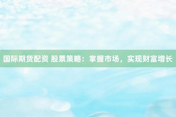 国际期货配资 股票策略：掌握市场，实现财富增长