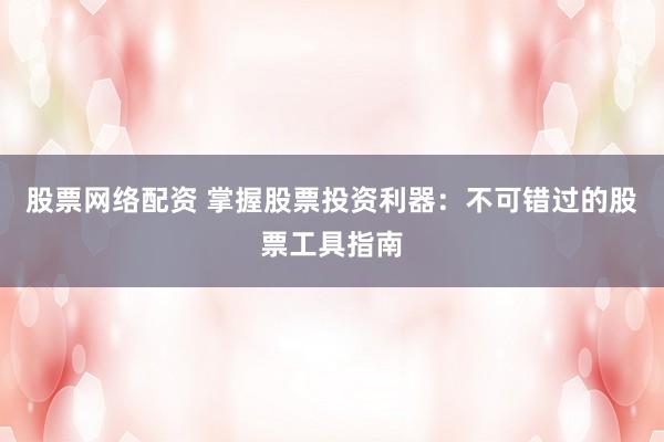 股票网络配资 掌握股票投资利器：不可错过的股票工具指南