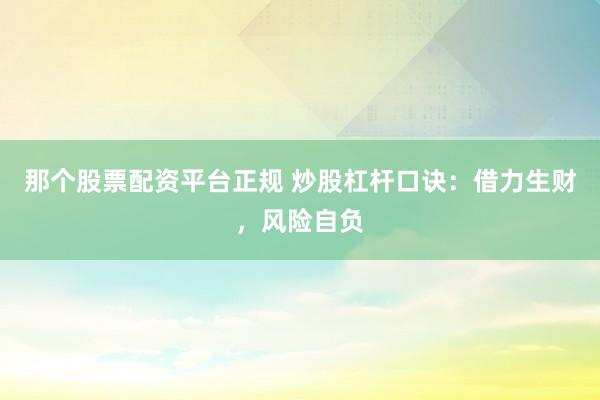 那个股票配资平台正规 炒股杠杆口诀：借力生财，风险自负
