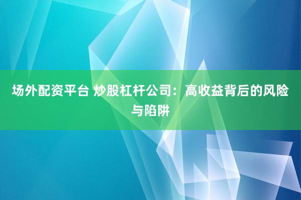场外配资平台 炒股杠杆公司：高收益背后的风险与陷阱