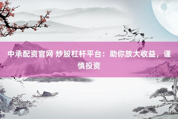 中承配资官网 炒股杠杆平台：助你放大收益，谨慎投资
