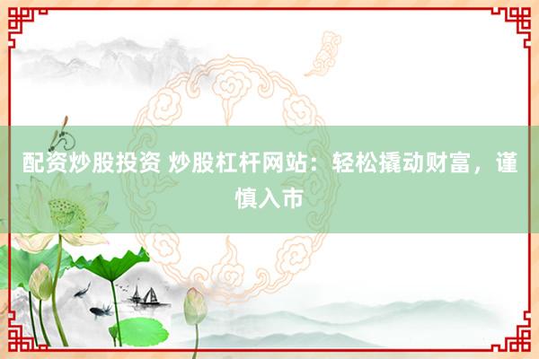 配资炒股投资 炒股杠杆网站：轻松撬动财富，谨慎入市