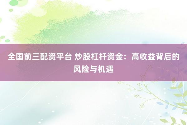 全国前三配资平台 炒股杠杆资金：高收益背后的风险与机遇