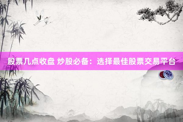 股票几点收盘 炒股必备：选择最佳股票交易平台