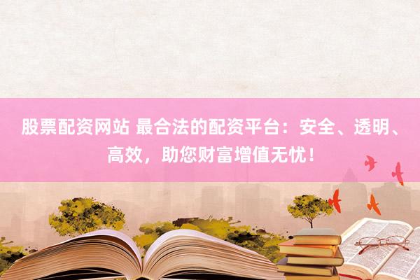 股票配资网站 最合法的配资平台：安全、透明、高效，助您财富增值无忧！