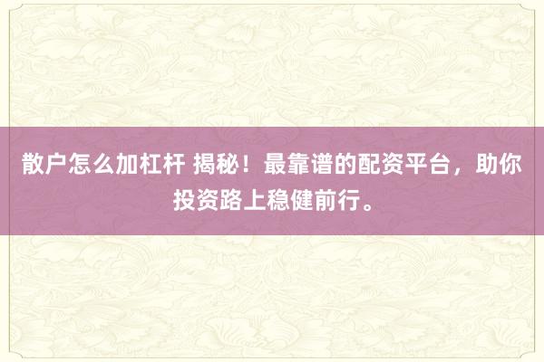 散户怎么加杠杆 揭秘！最靠谱的配资平台，助你投资路上稳健前行。