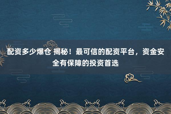 配资多少爆仓 揭秘！最可信的配资平台，资金安全有保障的投资首选