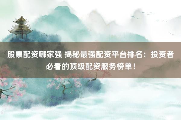 股票配资哪家强 揭秘最强配资平台排名：投资者必看的顶级配资服务榜单！