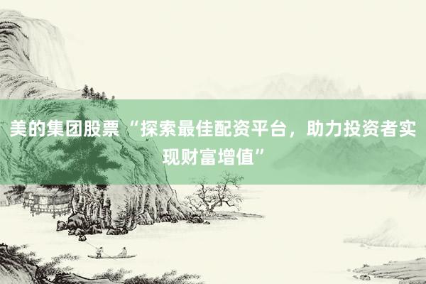 美的集团股票 “探索最佳配资平台，助力投资者实现财富增值”