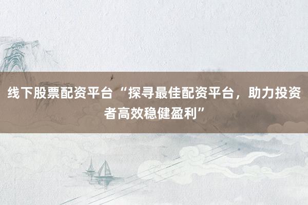 线下股票配资平台 “探寻最佳配资平台，助力投资者高效稳健盈利”