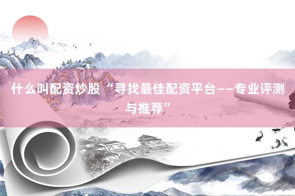 什么叫配资炒股 “寻找最佳配资平台——专业评测与推荐”