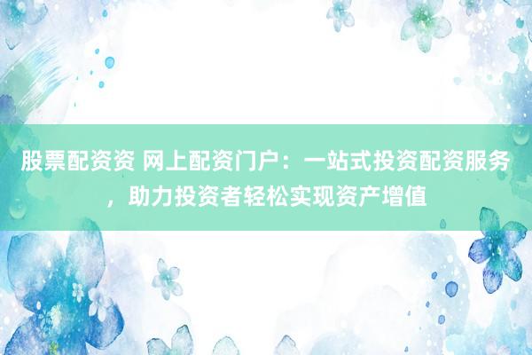 股票配资资 网上配资门户：一站式投资配资服务，助力投资者轻松实现资产增值