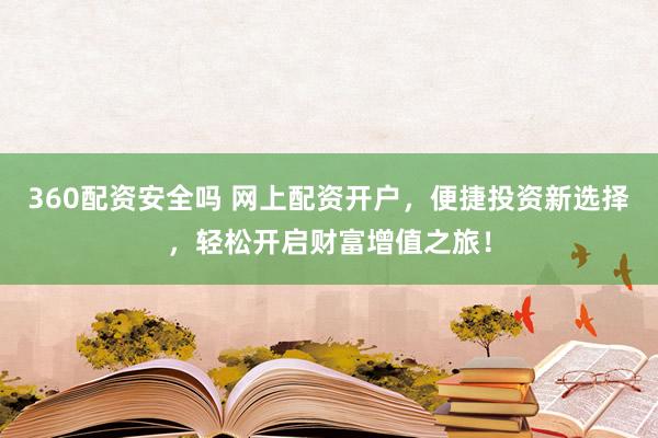 360配资安全吗 网上配资开户，便捷投资新选择，轻松开启财富增值之旅！