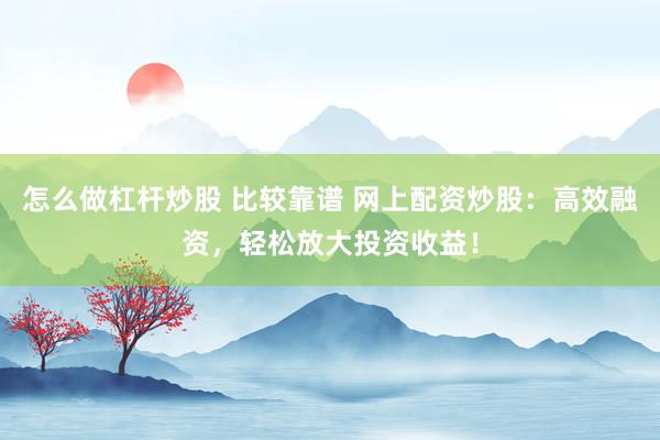 怎么做杠杆炒股 比较靠谱 网上配资炒股：高效融资，轻松放大投资收益！