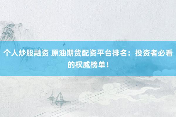 个人炒股融资 原油期货配资平台排名：投资者必看的权威榜单！