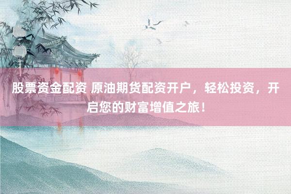 股票资金配资 原油期货配资开户，轻松投资，开启您的财富增值之旅！