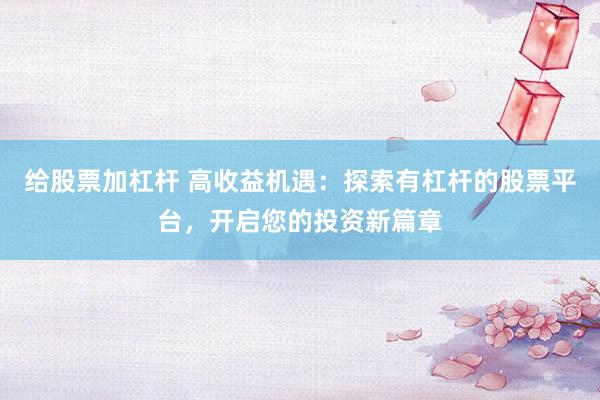 给股票加杠杆 高收益机遇：探索有杠杆的股票平台，开启您的投资新篇章