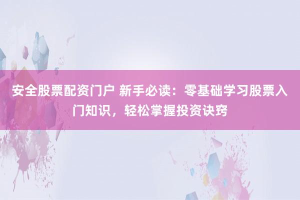 安全股票配资门户 新手必读：零基础学习股票入门知识，轻松掌握投资诀窍