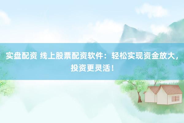 实盘配资 线上股票配资软件：轻松实现资金放大，投资更灵活！