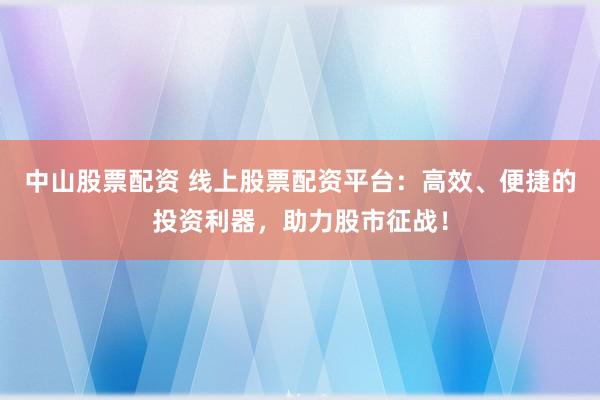 中山股票配资 线上股票配资平台：高效、便捷的投资利器，助力股市征战！