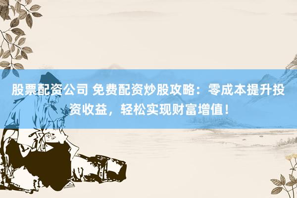 股票配资公司 免费配资炒股攻略：零成本提升投资收益，轻松实现财富增值！