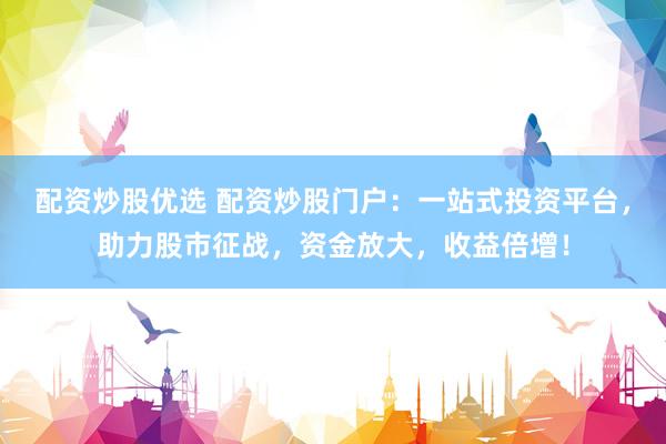 配资炒股优选 配资炒股门户：一站式投资平台，助力股市征战，资金放大，收益倍增！