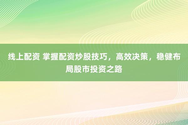 线上配资 掌握配资炒股技巧，高效决策，稳健布局股市投资之路