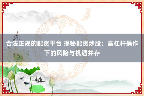 合法正规的配资平台 揭秘配资炒股：高杠杆操作下的风险与机遇并存