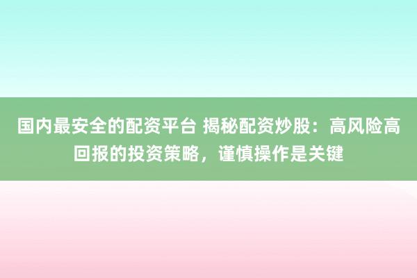 国内最安全的配资平台 揭秘配资炒股：高风险高回报的投资策略，谨慎操作是关键